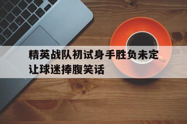 精英战队初试身手胜负未定让球迷捧腹笑话 