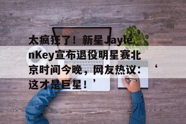 太疯狂了!新星JaylenKey宣布退役明星赛北京时间今晚,网友热议:‘这才是巨星!’_jaylenhands 第3张 太疯狂了!新星JaylenKey宣布退役明星赛北京时间今晚,网友热议:‘这才是巨星!’_jaylenhands 第3张