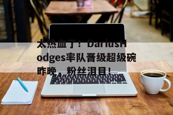 太热血了!DariusHodges率队晋级超级碗昨晚,粉丝泪目! 第1张 太热血了!DariusHodges率队晋级超级碗昨晚,粉丝泪目! 第1张