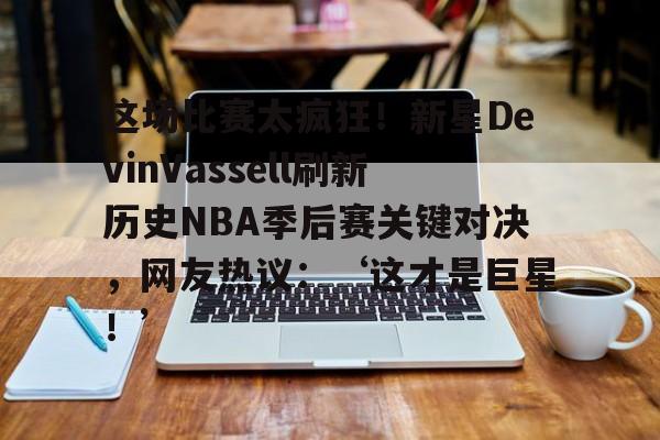 kaiyun-这场比赛太疯狂！新星DevinVassell刷新历史NBA季后赛关键对决，网友热议：‘这才是巨星！’_  第2张